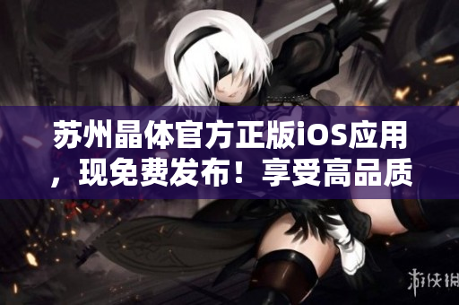 蘇州晶體官方正版iOS應(yīng)用，現(xiàn)免費發(fā)布！享受高品質(zhì)晶體體驗，盡在官方渠道下載。