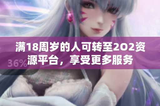 滿18周歲的人可轉(zhuǎn)至2O2資源平臺，享受更多服務(wù)
