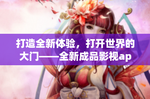 打造全新體驗(yàn)，打開世界的大門——全新成品影視app開發(fā)計(jì)劃