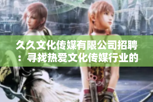 久久文化傳媒有限公司招聘：尋找熱愛文化傳媒行業(yè)的新人，期待您的加入!