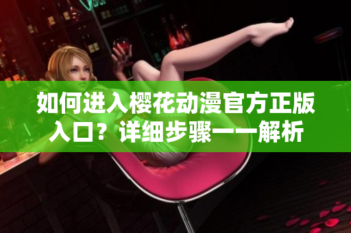 如何進(jìn)入櫻花動(dòng)漫官方正版入口？詳細(xì)步驟一一解析