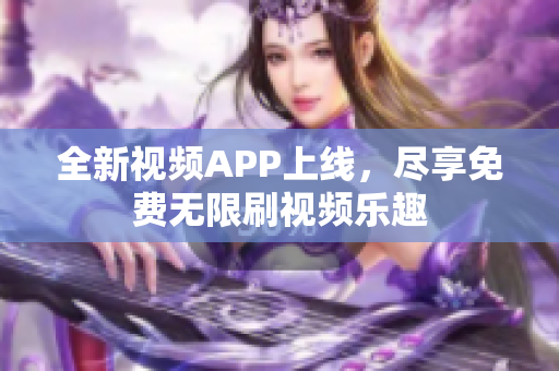 全新視頻APP上線，盡享免費(fèi)無限刷視頻樂趣