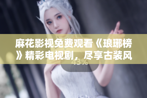 麻花影視免費(fèi)觀看《瑯琊榜》精彩電視劇，盡享古裝風(fēng)情！