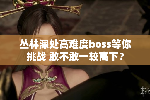 叢林深處高難度boss等你挑戰(zhàn) 敢不敢一較高下？