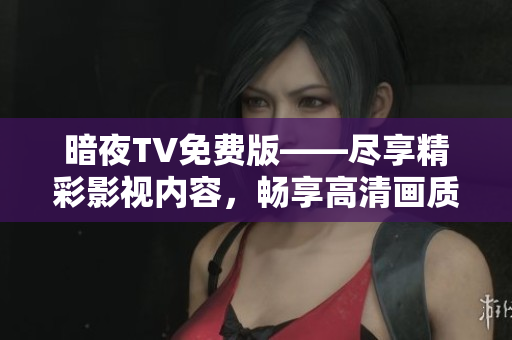 暗夜TV免費版——盡享精彩影視內(nèi)容，暢享高清畫質(zhì)，全網(wǎng)獨家資源隨心觀賞