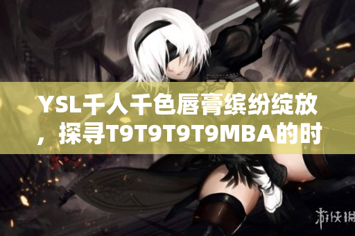 YSL千人千色唇膏繽紛綻放，探尋T9T9T9T9MBA的時尚故事
