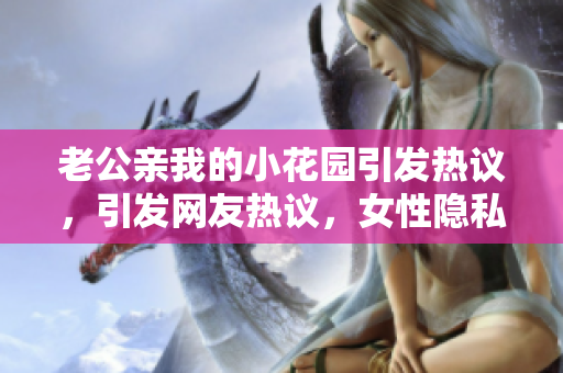 老公親我的小花園引發(fā)熱議，引發(fā)網(wǎng)友熱議，女性隱私問題再成話題