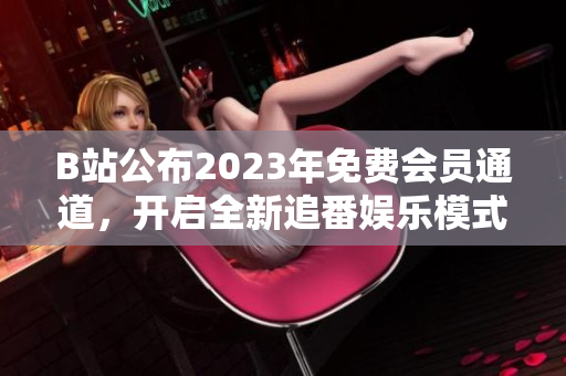 B站公布2023年免費會員通道，開啟全新追番娛樂模式
