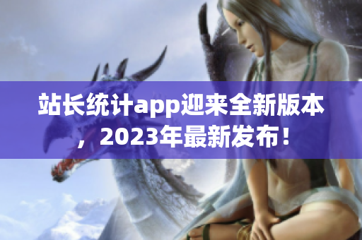 站長統(tǒng)計app迎來全新版本，2023年最新發(fā)布！
