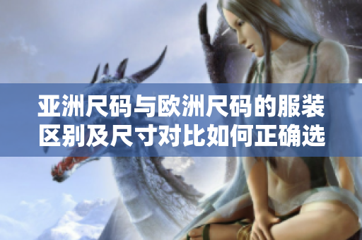 亞洲尺碼與歐洲尺碼的服裝區(qū)別及尺寸對(duì)比如何正確選擇合適的服裝尺碼？