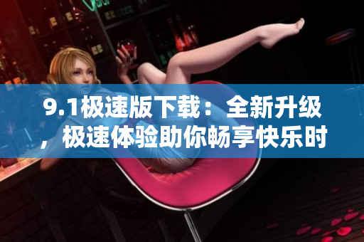 9.1極速版下載：全新升級，極速體驗助你暢享快樂時光