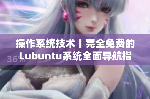 操作系統(tǒng)技術丨完全免費的Lubuntu系統(tǒng)全面導航指南