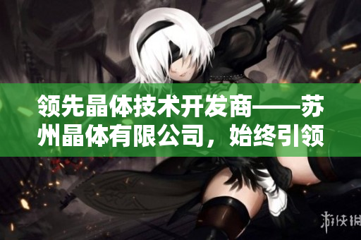 領先晶體技術開發(fā)商——蘇州晶體有限公司，始終引領粉色ABB產品領域