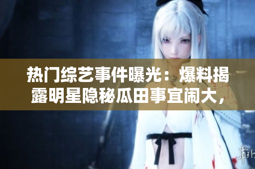 熱門綜藝事件曝光：爆料揭露明星隱秘瓜田事宜鬧大，網(wǎng)友熱議無止！