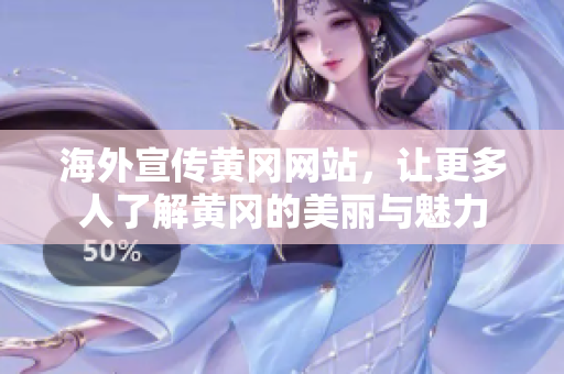 海外宣傳黃岡網(wǎng)站，讓更多人了解黃岡的美麗與魅力