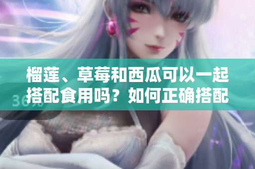 榴蓮、草莓和西瓜可以一起搭配食用嗎？如何正確搭配這三種水果更健康？