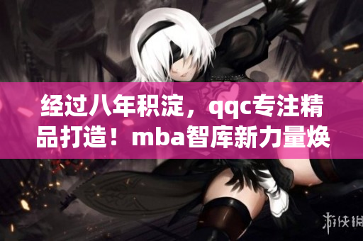 經(jīng)過八年積淀，qqc專注精品打造！mba智庫新力量煥發(fā)全新活力