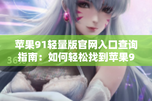 蘋果91輕量版官網(wǎng)入口查詢指南：如何輕松找到蘋果91輕量版官網(wǎng)入口？