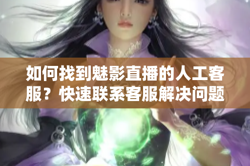 如何找到魅影直播的人工客服？快速聯(lián)系客服解決問題