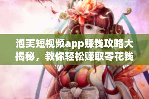 泡芙短視頻app賺錢攻略大揭秘，教你輕松賺取零花錢
