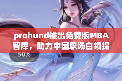 prohund推出免費版MBA智庫，助力中國職場白領提升管理技能