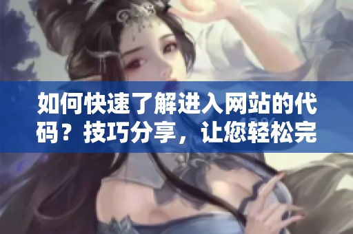 如何快速了解進(jìn)入網(wǎng)站的代碼？技巧分享，讓您輕松完成網(wǎng)站代碼學(xué)習(xí)