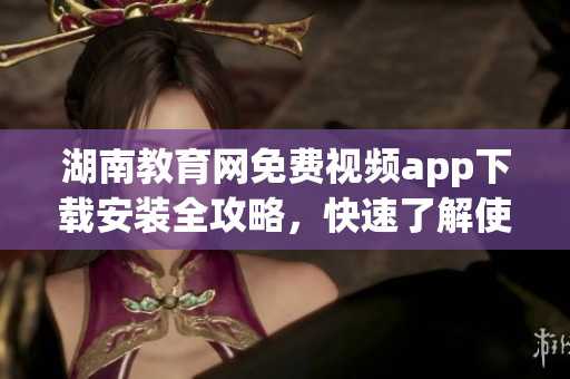 湖南教育網(wǎng)免費(fèi)視頻app下載安裝全攻略，快速了解使用秘訣