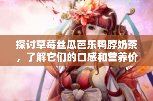 探討草莓絲瓜芭樂鴨脖奶茶，了解它們的口感和營(yíng)養(yǎng)價(jià)值