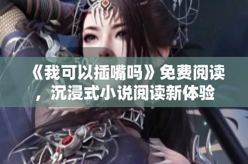 《我可以插嘴嗎》免費(fèi)閱讀，沉浸式小說閱讀新體驗(yàn)