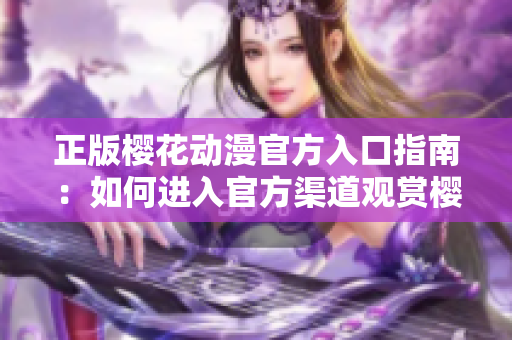 正版櫻花動漫官方入口指南：如何進(jìn)入官方渠道觀賞櫻花動漫？