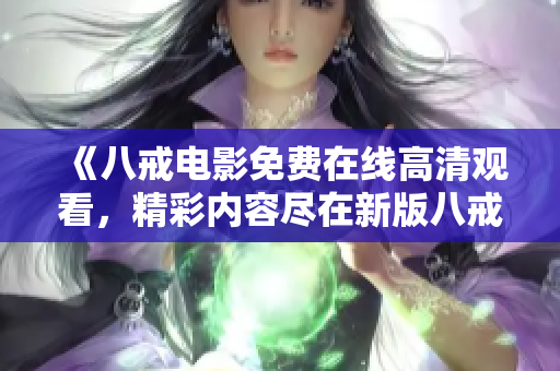 《八戒電影免費(fèi)在線高清觀看，精彩內(nèi)容盡在新版八戒》