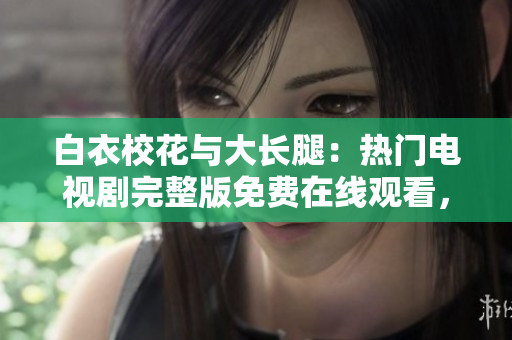 白衣?；ㄅc大長(zhǎng)腿：熱門電視劇完整版免費(fèi)在線觀看，感動(dòng)人心的青春校園故事