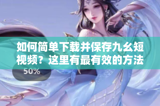 如何簡單下載并保存九幺短視頻？這里有最有效的方法分享給你!