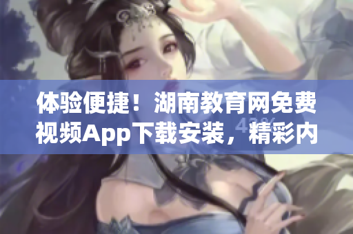 體驗(yàn)便捷！湖南教育網(wǎng)免費(fèi)視頻App下載安裝，精彩內(nèi)容隨心暢享