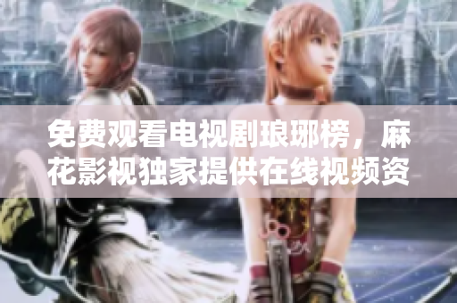 免費(fèi)觀看電視劇瑯琊榜，麻花影視獨(dú)家提供在線視頻資源