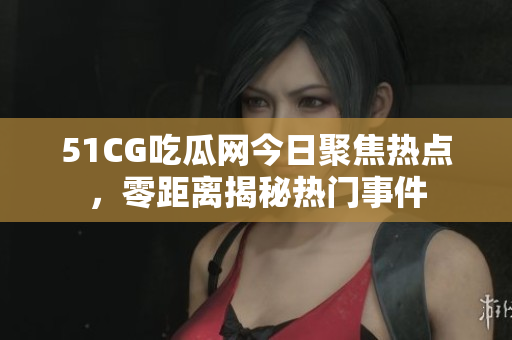 51CG吃瓜網(wǎng)今日聚焦熱點(diǎn)，零距離揭秘?zé)衢T(mén)事件