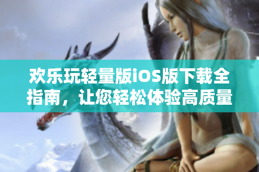 歡樂玩輕量版iOS版下載全指南，讓您輕松體驗高質(zhì)量游戲