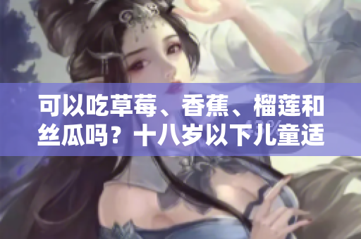 可以吃草莓、香蕉、榴蓮和絲瓜嗎？十八歲以下兒童適合食用這些水果嗎？