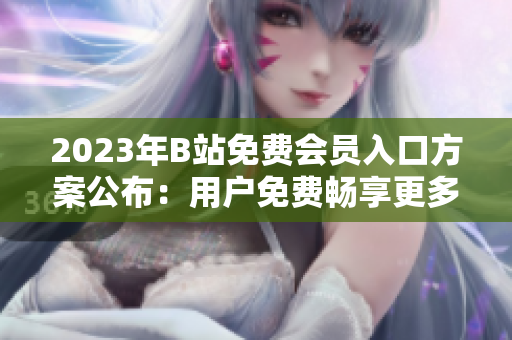 2023年B站免費會員入口方案公布：用戶免費暢享更多精彩內(nèi)容