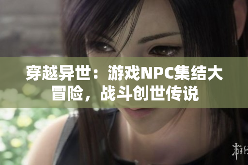 穿越異世：游戲NPC集結(jié)大冒險(xiǎn)，戰(zhàn)斗創(chuàng)世傳說