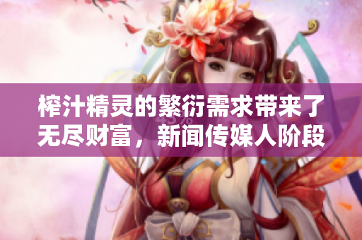 榨汁精靈的繁衍需求帶來了無盡財富，新聞傳媒人階段性需要報道