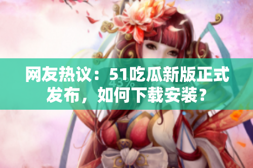 網(wǎng)友熱議：51吃瓜新版正式發(fā)布，如何下載安裝？