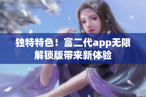 獨(dú)特特色！富二代app無(wú)限解鎖版帶來(lái)新體驗(yàn)