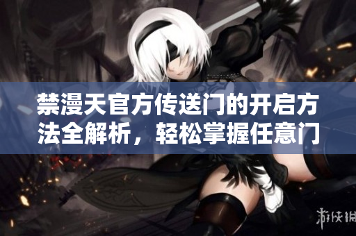 禁漫天官方傳送門(mén)的開(kāi)啟方法全解析，輕松掌握任意門(mén)啟動(dòng)的步驟