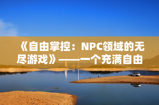 《自由掌控：NPC領(lǐng)域的無盡游戲》——一個充滿自由與無限可能的漢化冒險