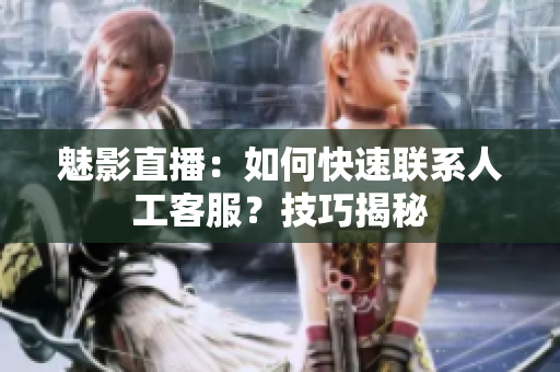 魅影直播：如何快速聯(lián)系人工客服？技巧揭秘