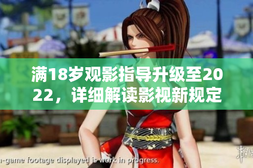 滿18歲觀影指導(dǎo)升級(jí)至2022，詳細(xì)解讀影視新規(guī)定