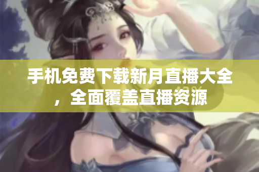 手機(jī)免費(fèi)下載新月直播大全，全面覆蓋直播資源