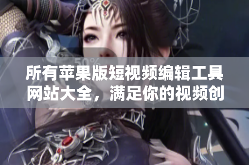 所有蘋果版短視頻編輯工具網(wǎng)站大全，滿足你的視頻創(chuàng)作需求
