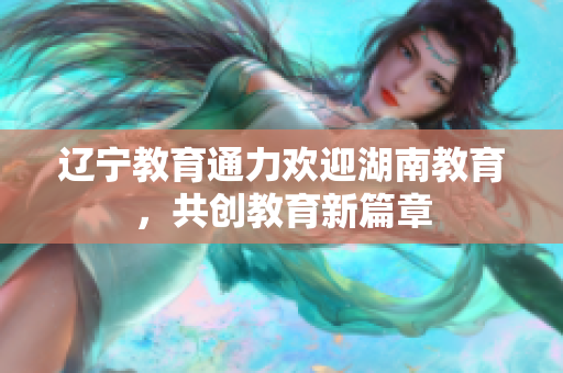 遼寧教育通力歡迎湖南教育，共創(chuàng)教育新篇章